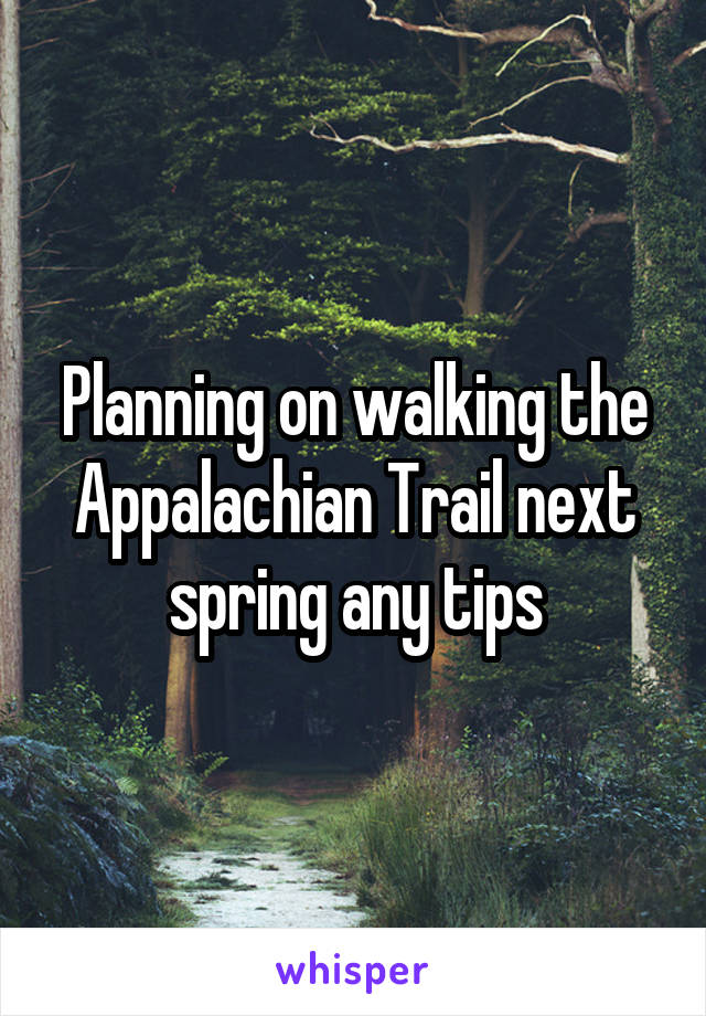 Planning on walking the Appalachian Trail next spring any tips