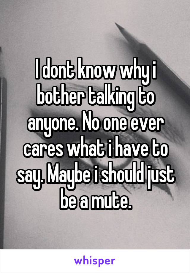 I dont know why i bother talking to anyone. No one ever cares what i have to say. Maybe i should just be a mute.