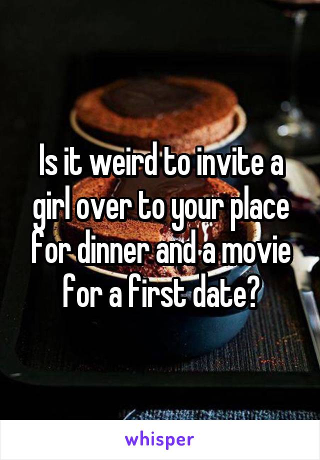 Is it weird to invite a girl over to your place for dinner and a movie for a first date?
