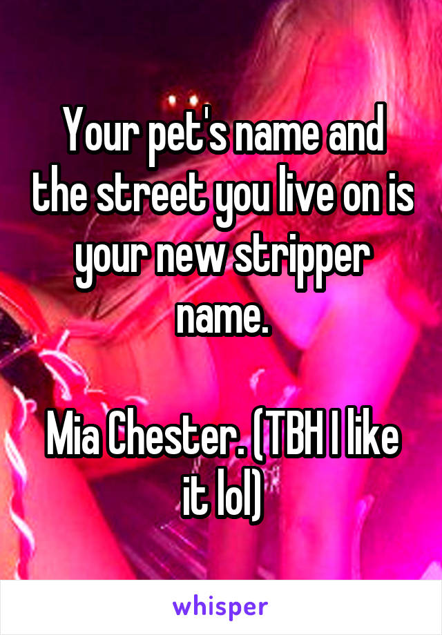 Your pet's name and the street you live on is your new stripper name.

Mia Chester. (TBH I like it lol)