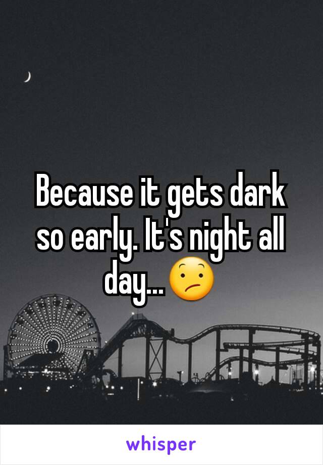 Because it gets dark so early. It's night all day...😕