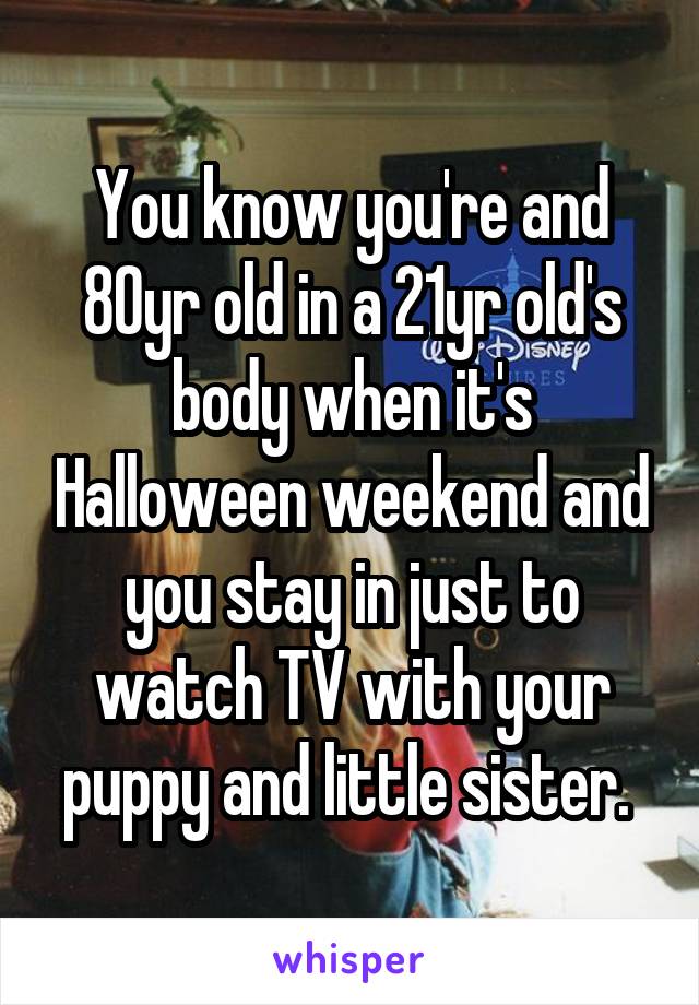 You know you're and 80yr old in a 21yr old's body when it's Halloween weekend and you stay in just to watch TV with your puppy and little sister. 