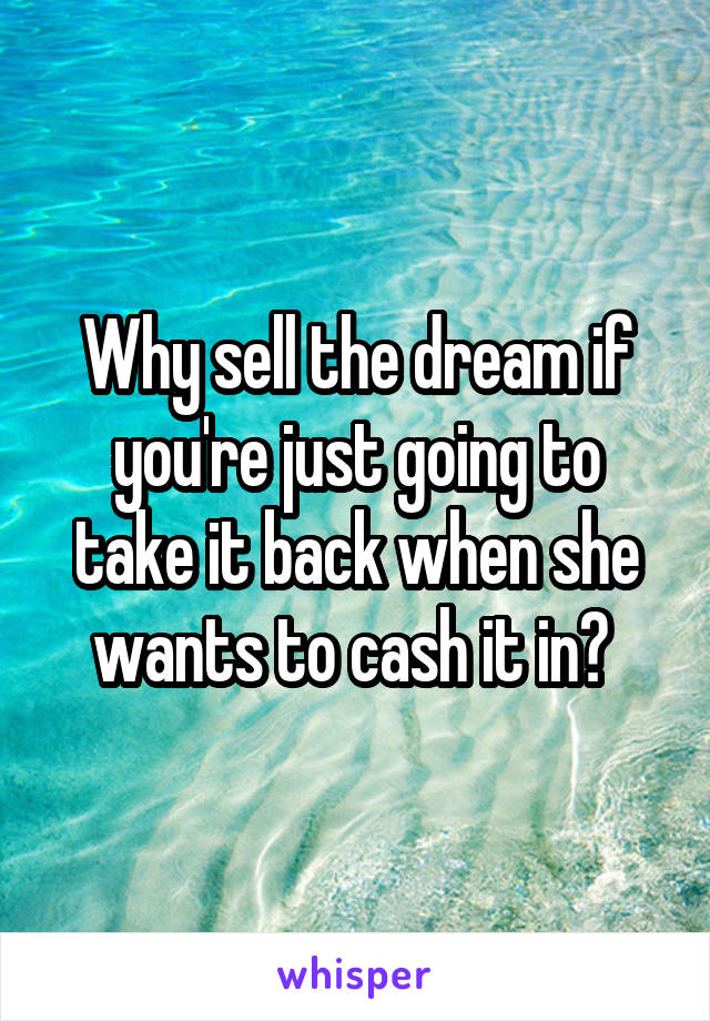 Why sell the dream if you're just going to take it back when she wants to cash it in? 