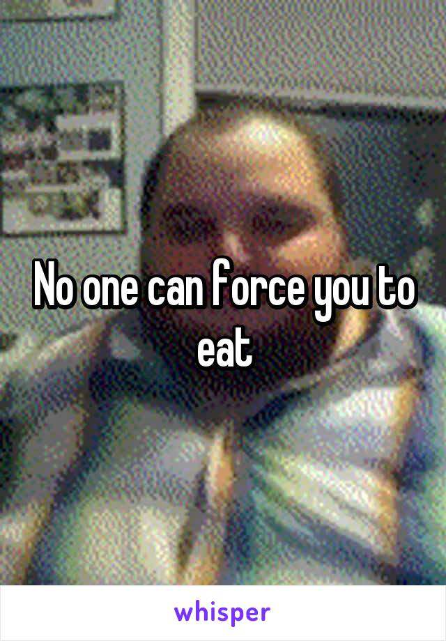 No one can force you to eat