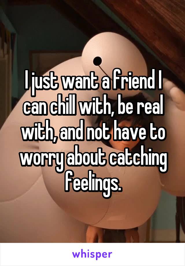 I just want a friend I can chill with, be real with, and not have to worry about catching feelings.
