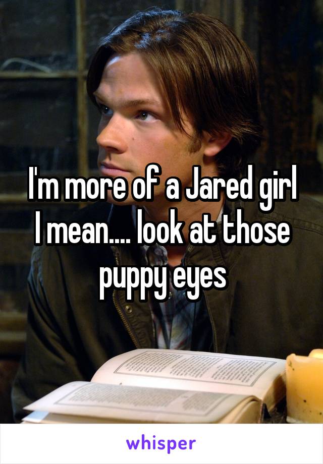 I'm more of a Jared girl
I mean.... look at those puppy eyes