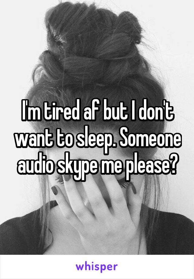 I'm tired af but I don't want to sleep. Someone audio skype me please?