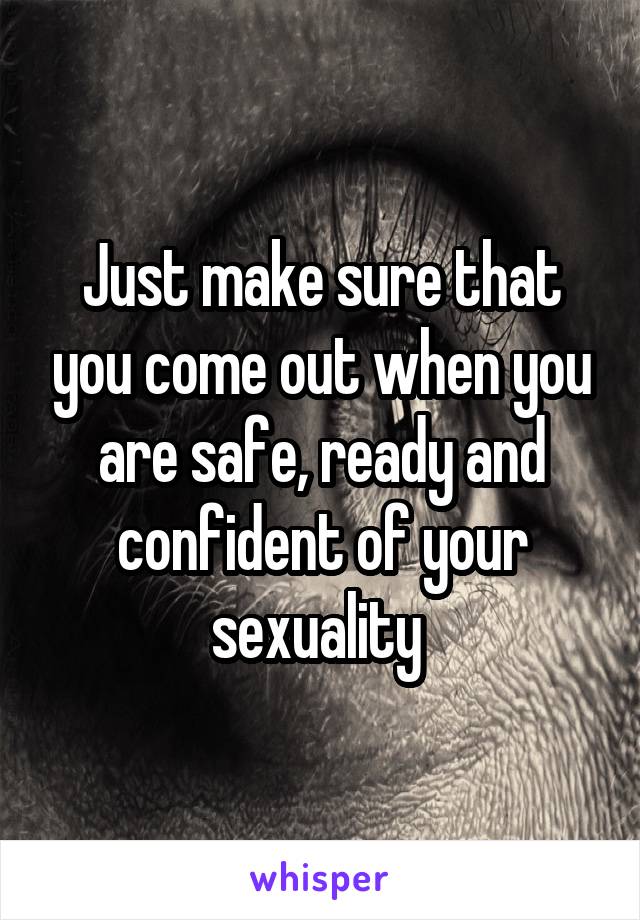 Just make sure that you come out when you are safe, ready and confident of your sexuality 