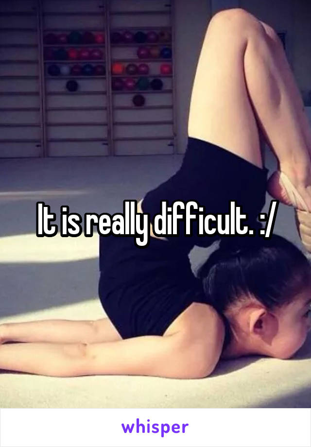 It is really difficult. :/