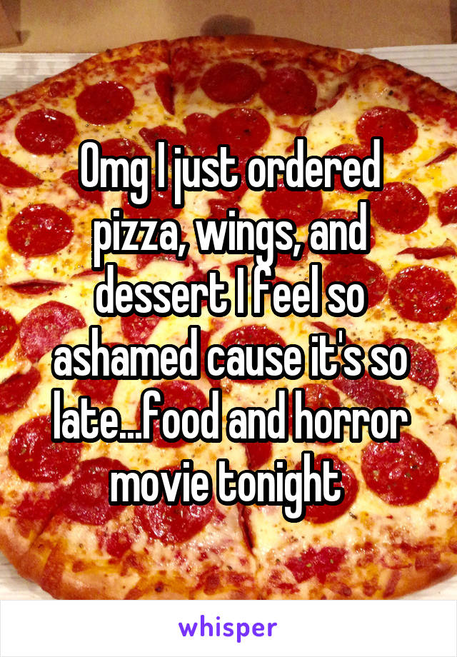 Omg I just ordered pizza, wings, and dessert I feel so ashamed cause it's so late...food and horror movie tonight 
