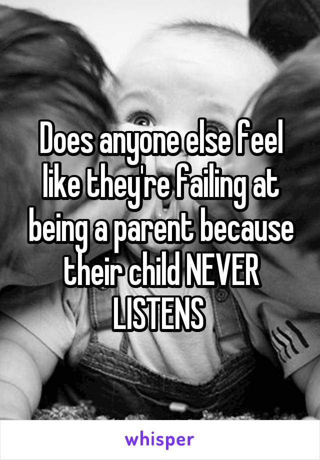 Does anyone else feel like they're failing at being a parent because their child NEVER LISTENS 