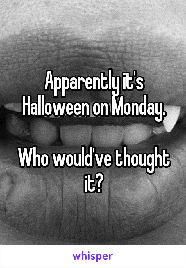 Apparently it's Halloween on Monday.

Who would've thought it?