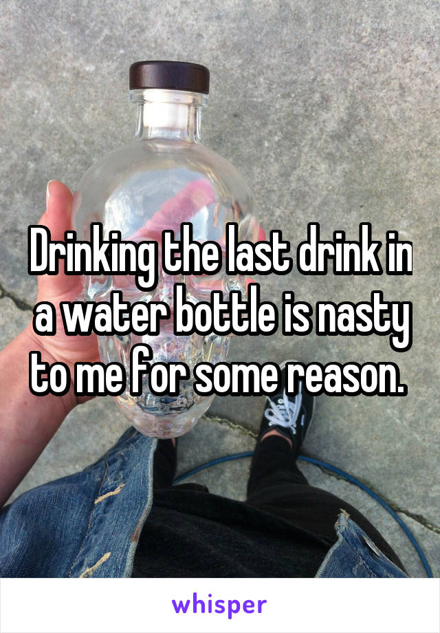 Drinking the last drink in a water bottle is nasty to me for some reason. 