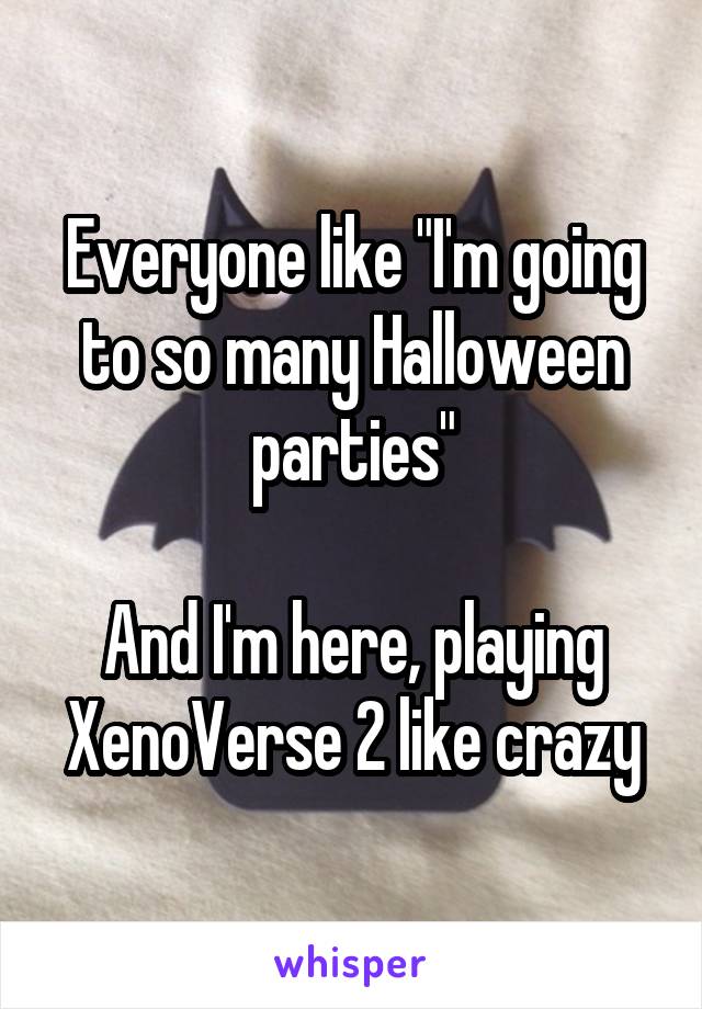 Everyone like "I'm going to so many Halloween parties"

And I'm here, playing XenoVerse 2 like crazy