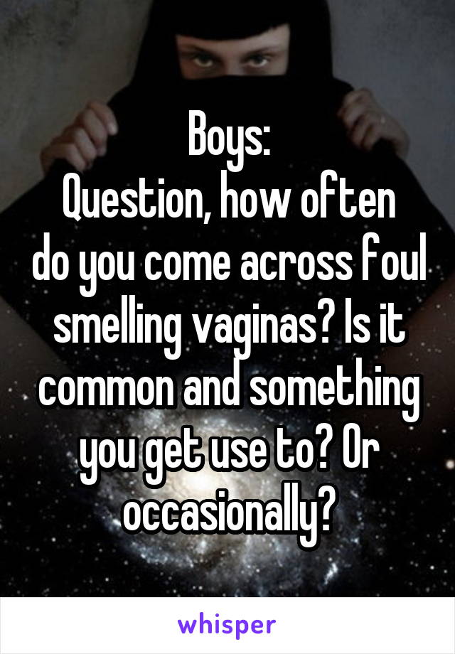 Boys:
Question, how often do you come across foul smelling vaginas? Is it common and something you get use to? Or occasionally?