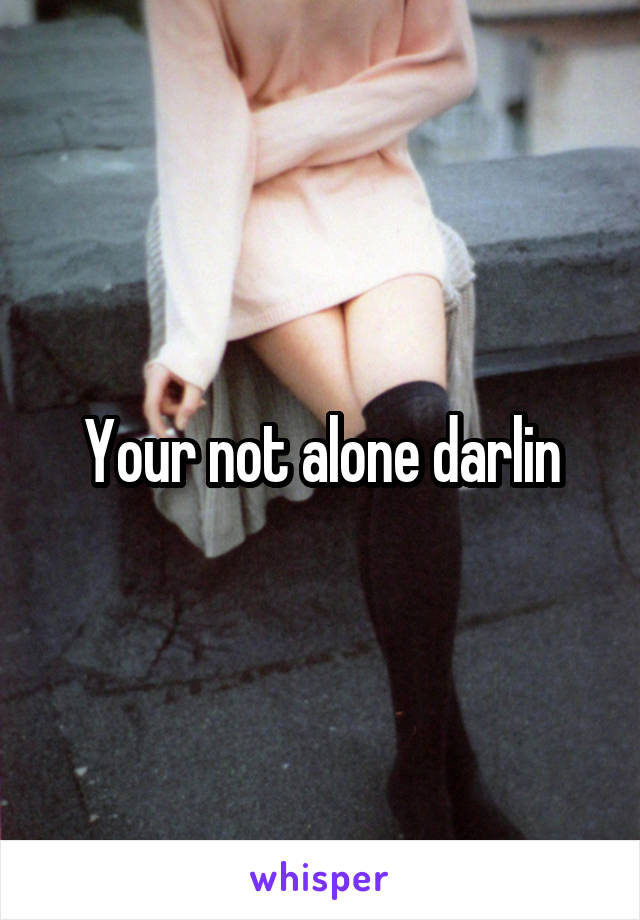 Your not alone darlin