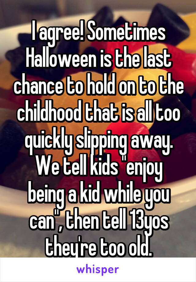 I agree! Sometimes Halloween is the last chance to hold on to the childhood that is all too quickly slipping away.
We tell kids "enjoy being a kid while you can", then tell 13yos they're too old.