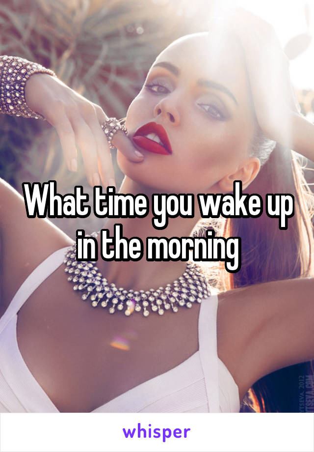 What time you wake up in the morning