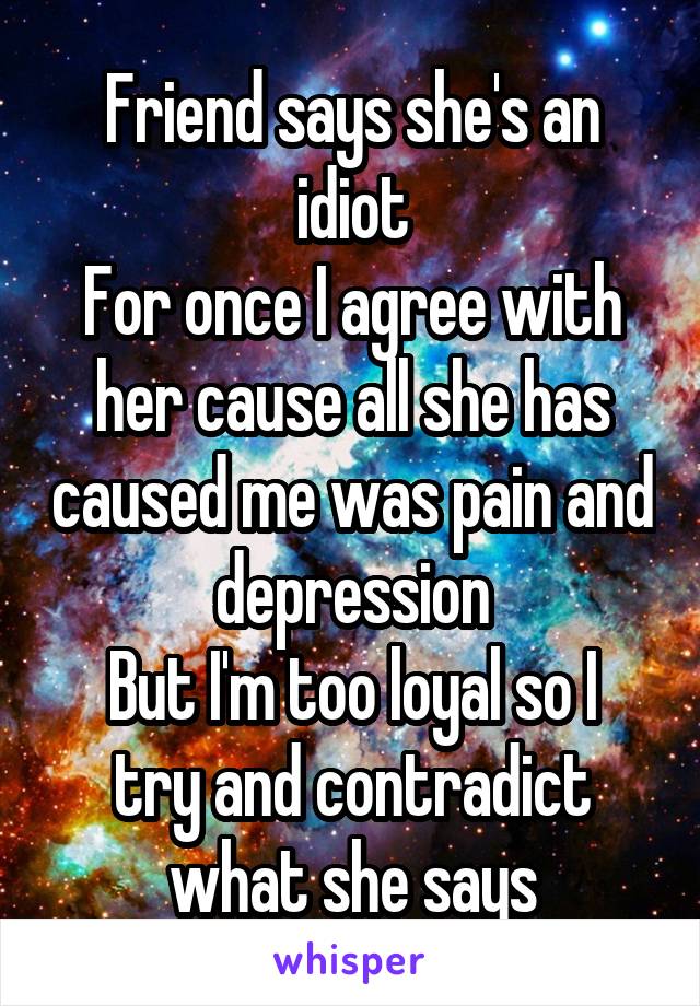 Friend says she's an idiot
For once I agree with her cause all she has caused me was pain and depression
But I'm too loyal so I try and contradict what she says