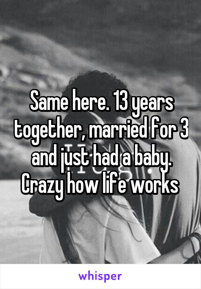 Same here. 13 years together, married for 3 and just had a baby. Crazy how life works 