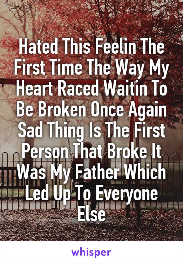 Hated This Feelin The First Time The Way My Heart Raced Waitin To Be Broken Once Again Sad Thing Is The First Person That Broke It Was My Father Which Led Up To Everyone Else
