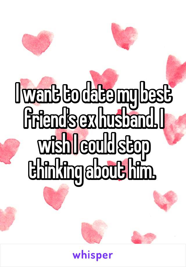 I want to date my best friend's ex husband. I wish I could stop thinking about him. 