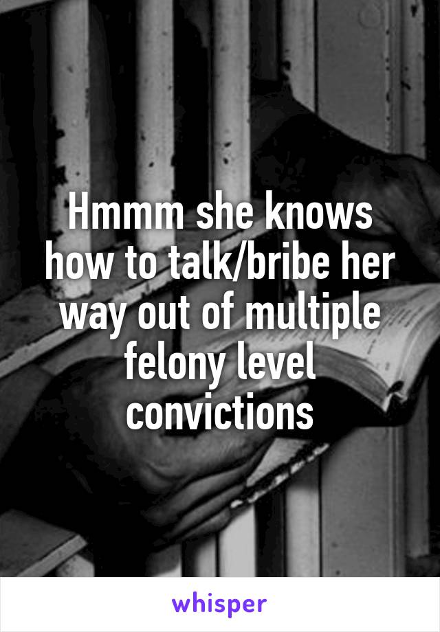 Hmmm she knows how to talk/bribe her way out of multiple felony level convictions