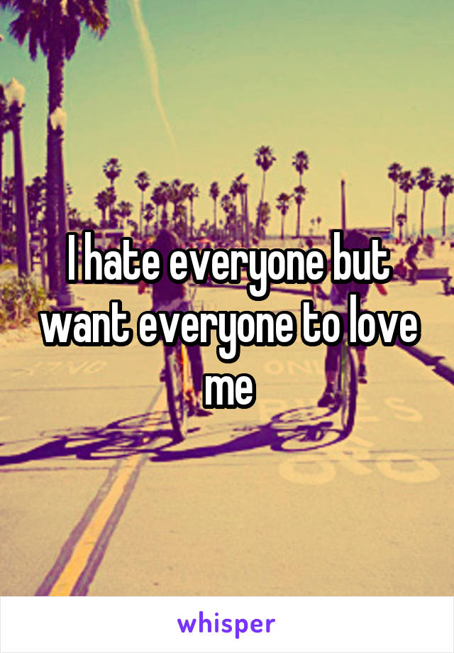 I hate everyone but want everyone to love me