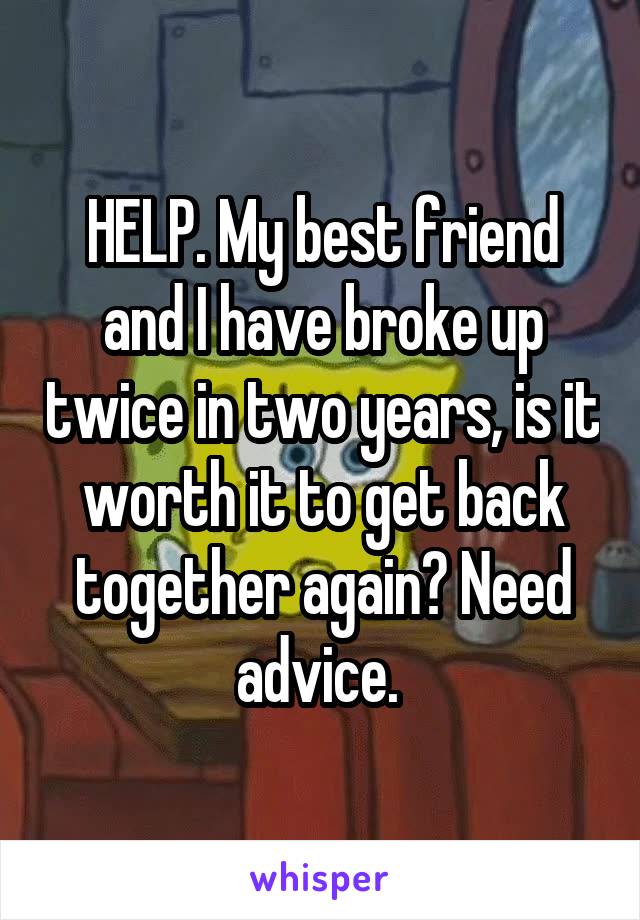 HELP. My best friend and I have broke up twice in two years, is it worth it to get back together again? Need advice. 