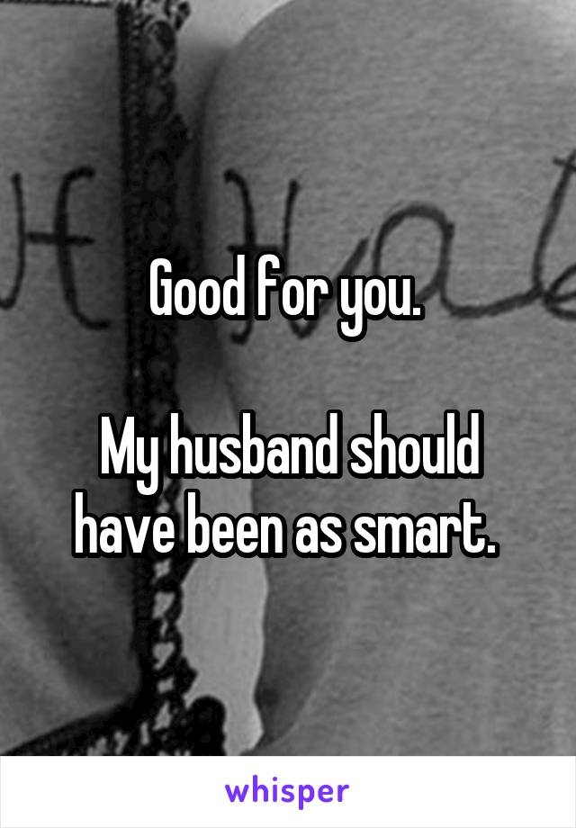 Good for you. 

My husband should have been as smart. 
