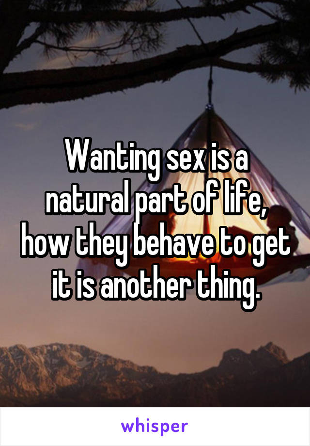 Wanting sex is a natural part of life, how they behave to get it is another thing.