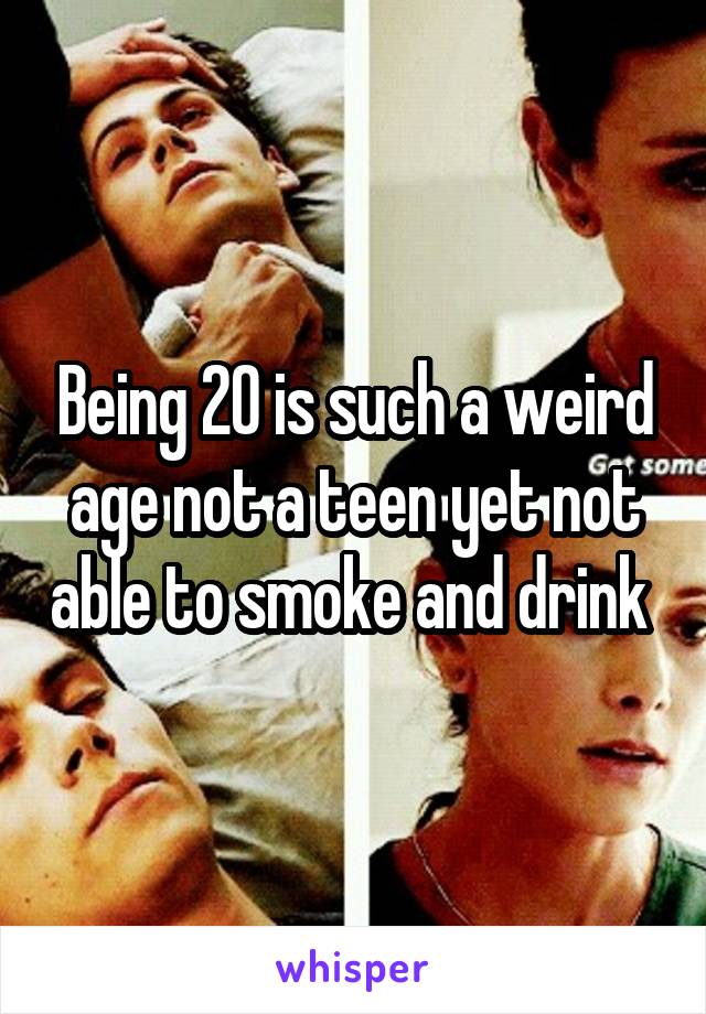 Being 20 is such a weird age not a teen yet not able to smoke and drink 