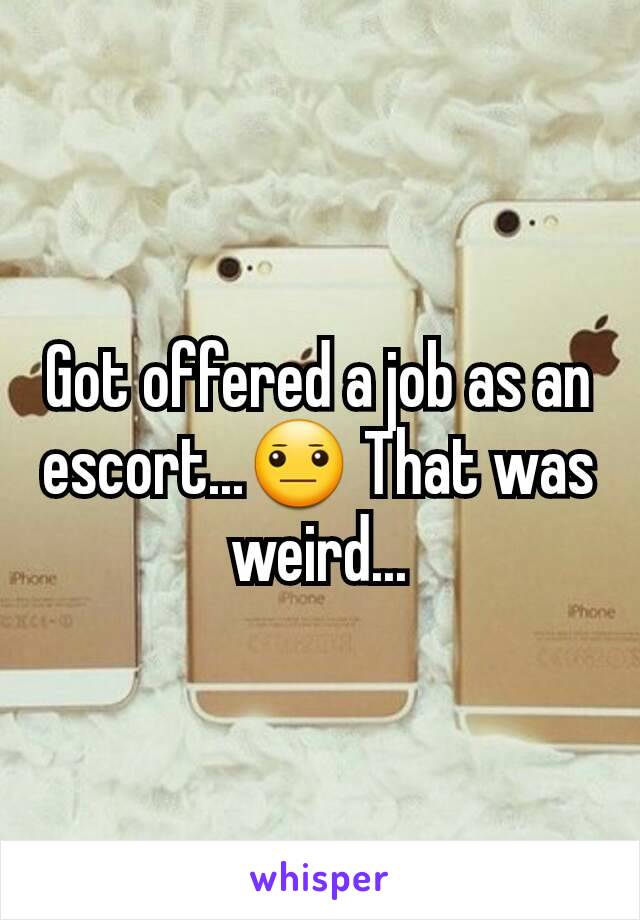 Got offered a job as an escort...😐 That was weird...