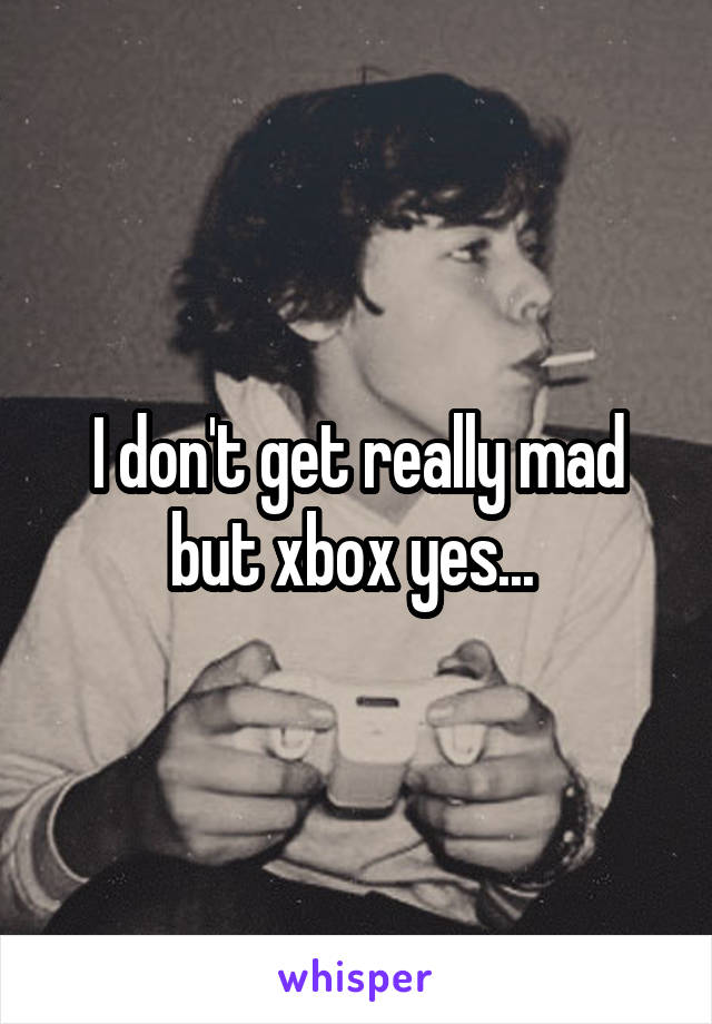I don't get really mad but xbox yes... 