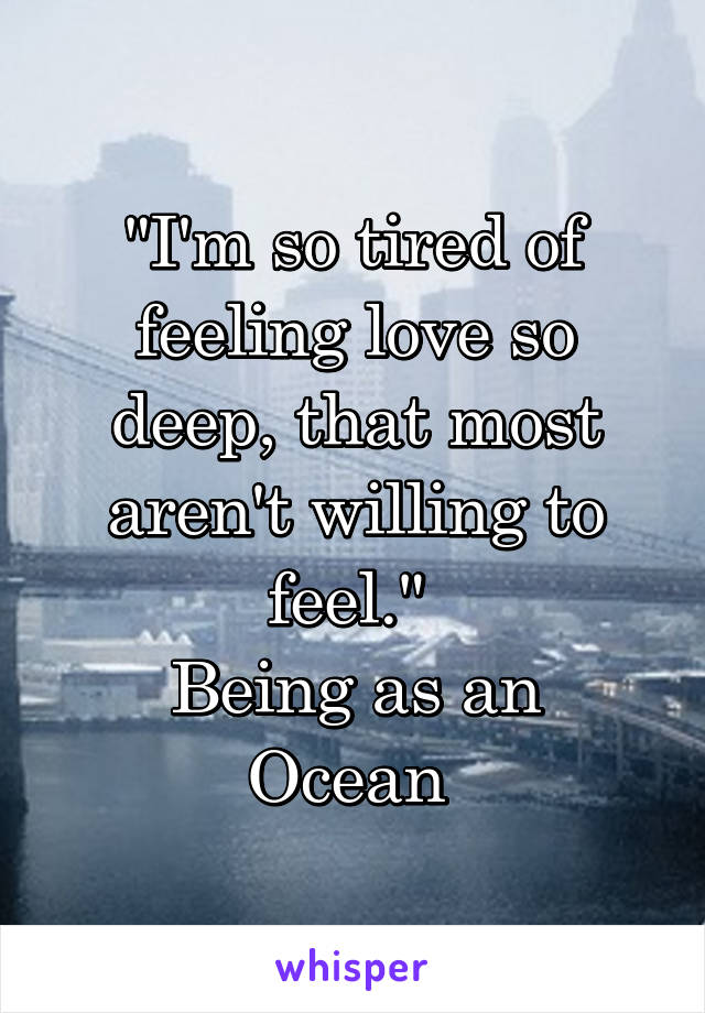 "I'm so tired of feeling love so deep, that most aren't willing to feel." 
Being as an Ocean 