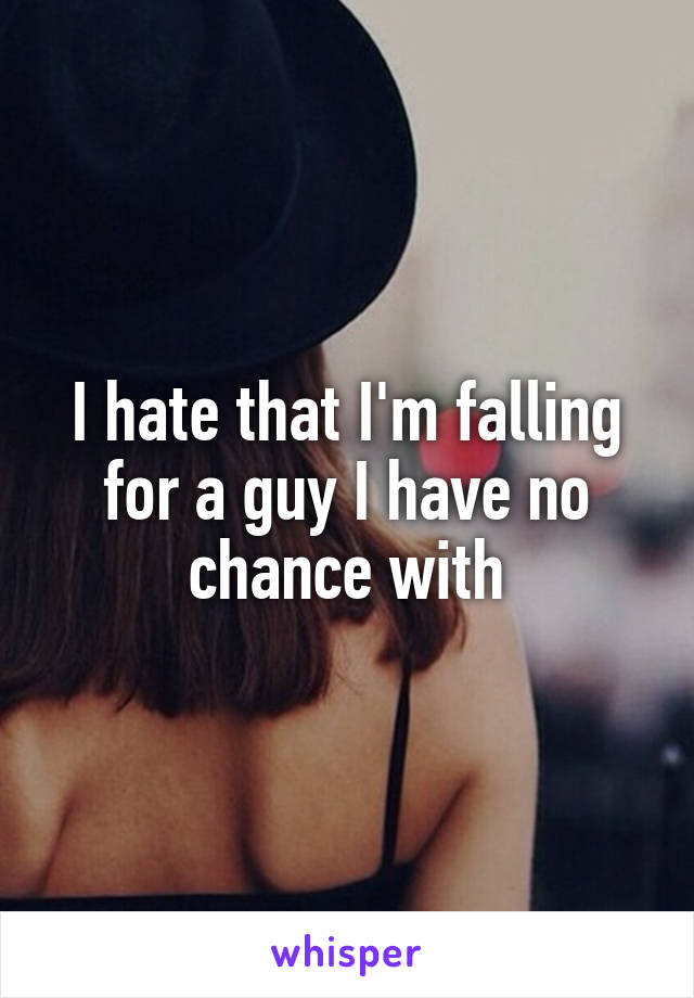 I hate that I'm falling for a guy I have no chance with