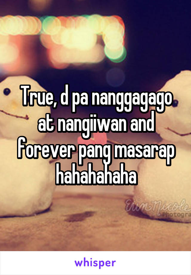 True, d pa nanggagago at nangiiwan and forever pang masarap hahahahaha