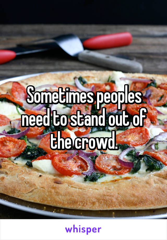 Sometimes peoples need to stand out of the crowd.