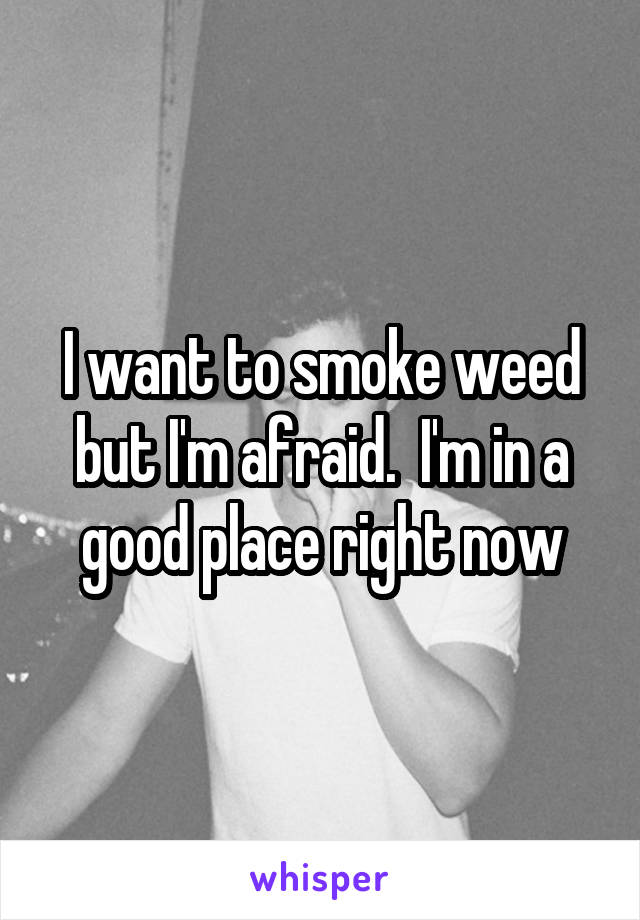 I want to smoke weed but I'm afraid.  I'm in a good place right now