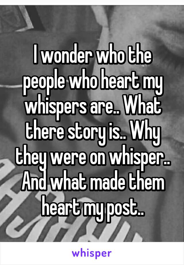 I wonder who the people who heart my whispers are.. What there story is.. Why they were on whisper.. And what made them heart my post..