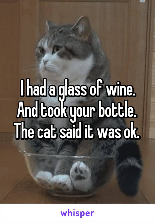I had a glass of wine.
And took your bottle. 
The cat said it was ok. 