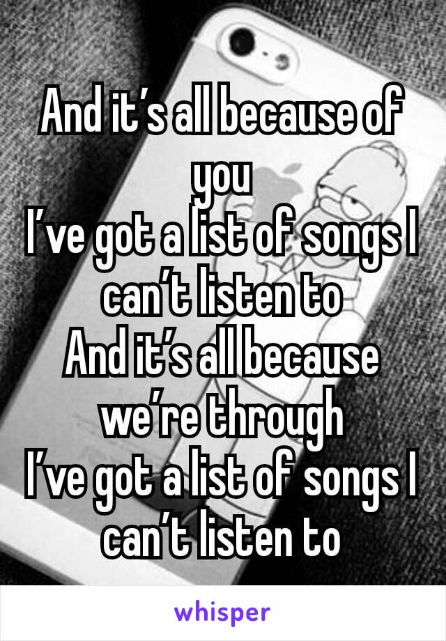 And it’s all because of you
I’ve got a list of songs I can’t listen to
And it’s all because we’re through
I’ve got a list of songs I can’t listen to