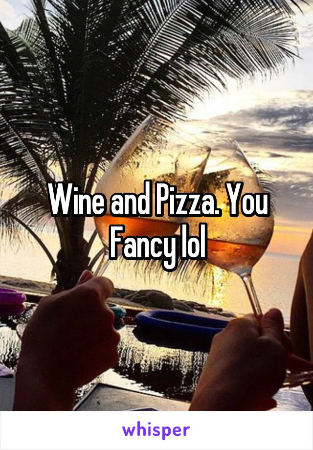 Wine and Pizza. You Fancy lol