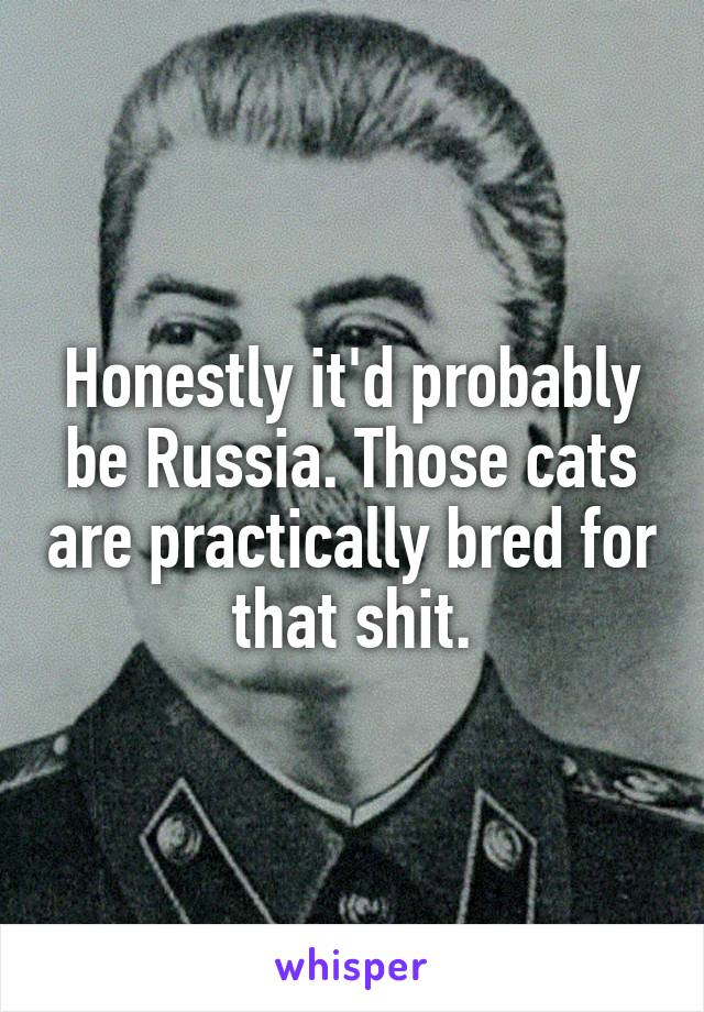 Honestly it'd probably be Russia. Those cats are practically bred for that shit.