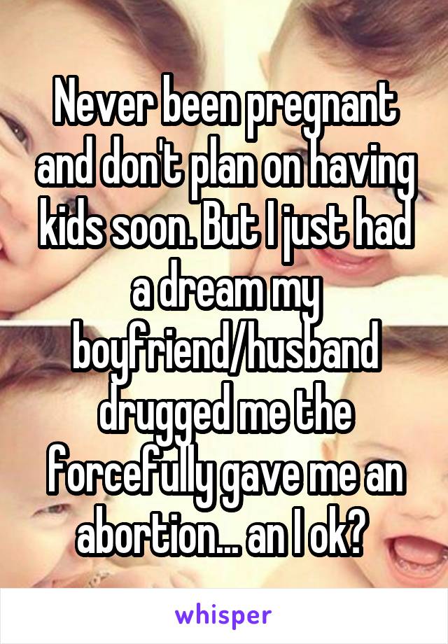 Never been pregnant and don't plan on having kids soon. But I just had a dream my boyfriend/husband drugged me the forcefully gave me an abortion... an I ok? 