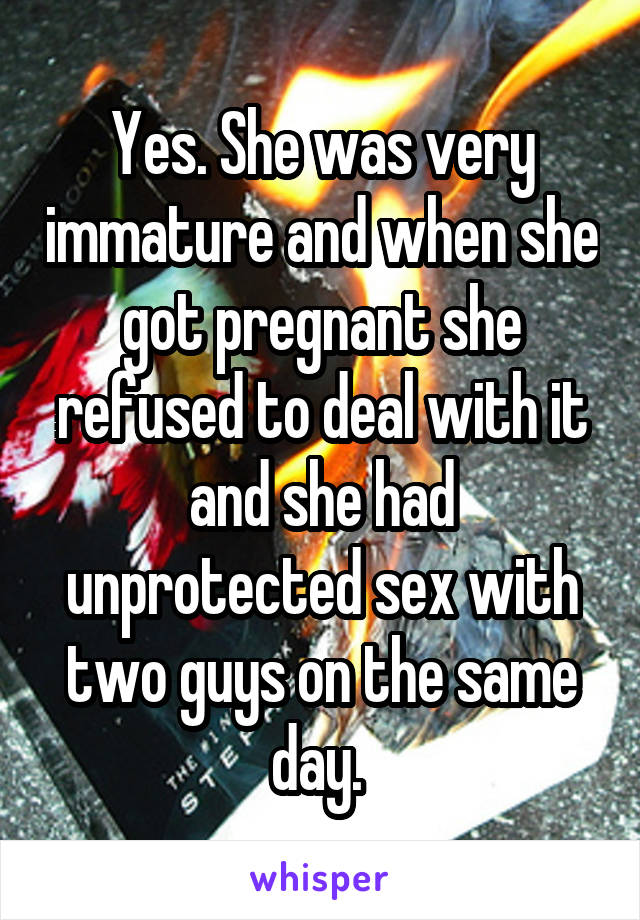 Yes. She was very immature and when she got pregnant she refused to deal with it and she had unprotected sex with two guys on the same day. 