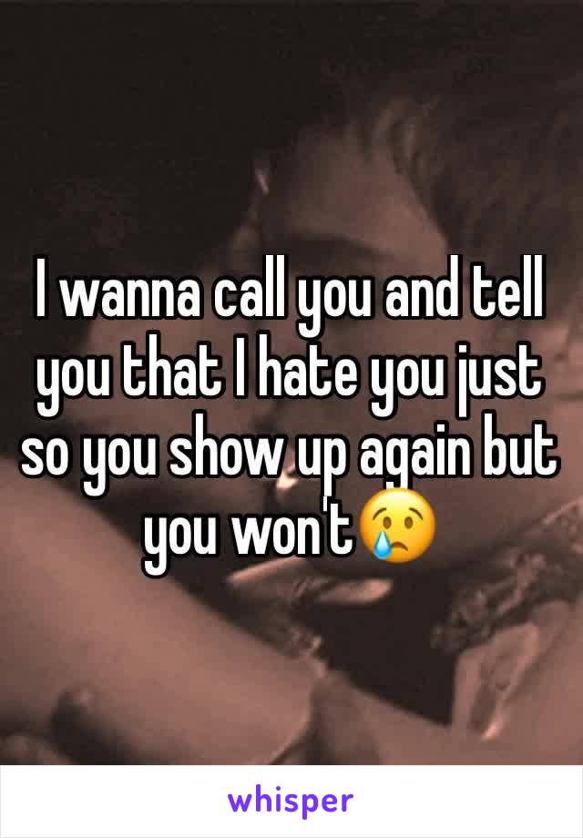 I wanna call you and tell you that I hate you just so you show up again but you won't😢