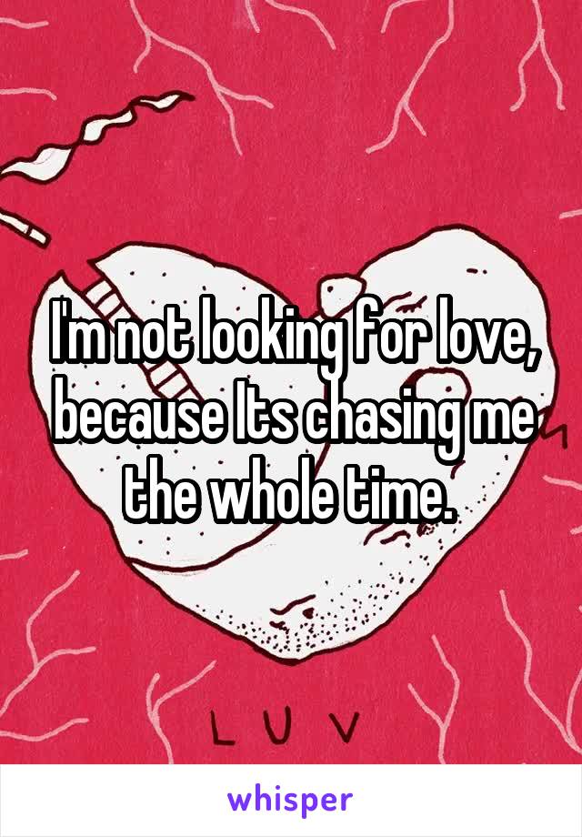 I'm not looking for love, because Its chasing me the whole time. 