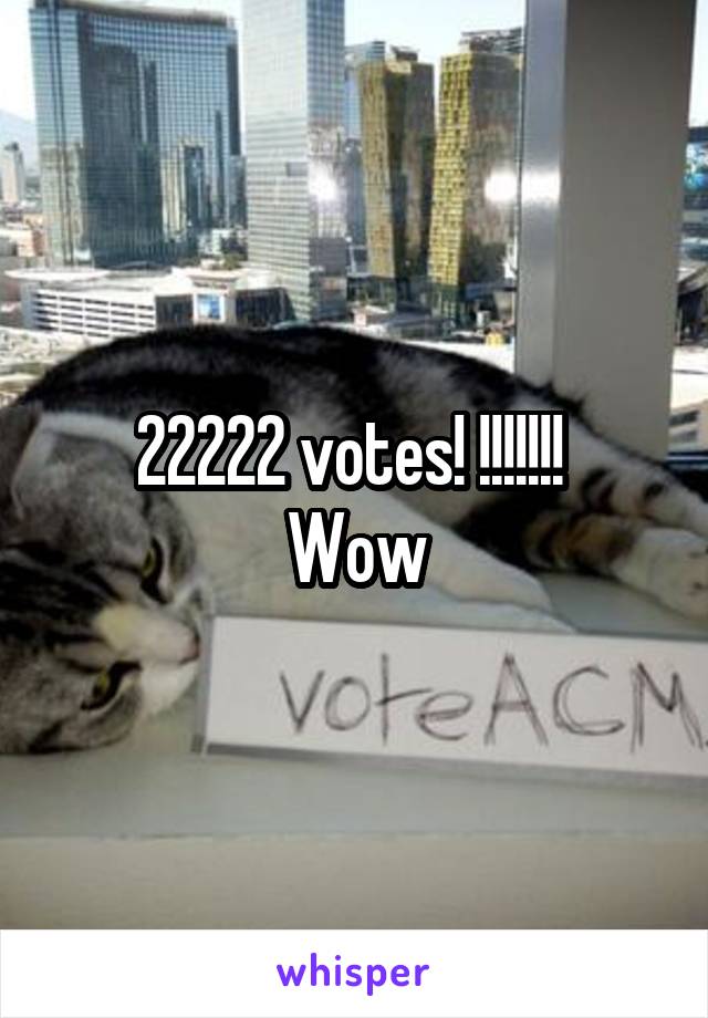 22222 votes! !!!!!!! 
Wow