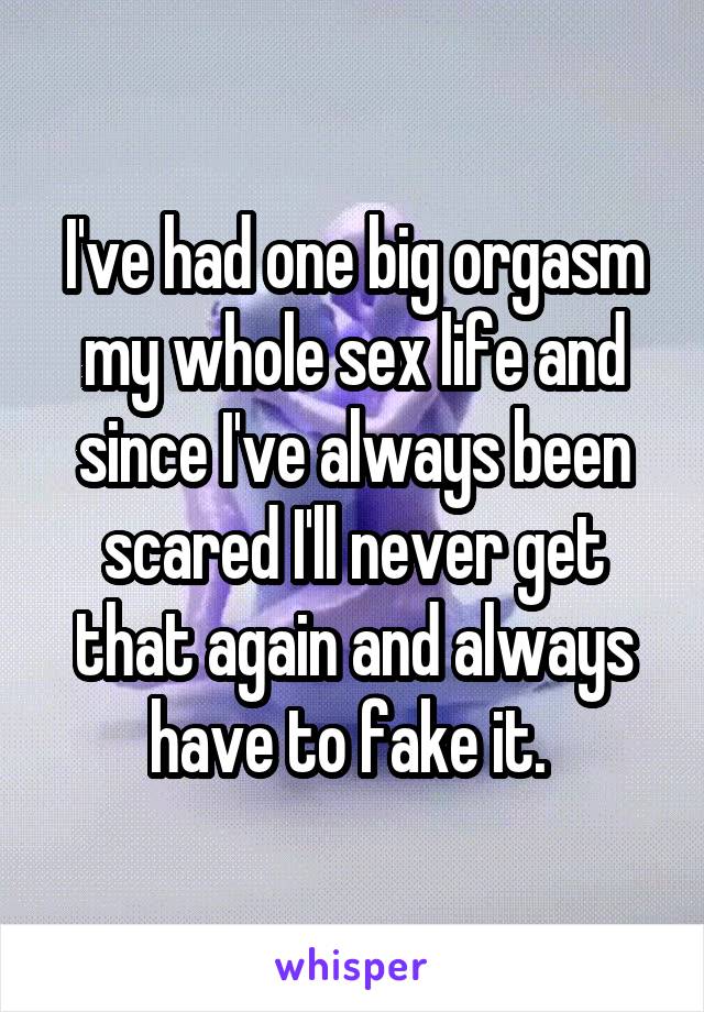 I've had one big orgasm my whole sex life and since I've always been scared I'll never get that again and always have to fake it. 